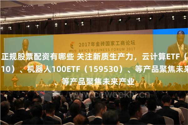 正规股票配资有哪些 关注新质生产力，云计算ETF（516510）、机器人100ETF（159530）、等产品聚焦未来产业