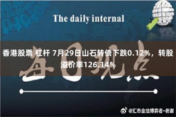 香港股票 杠杆 7月29日山石转债下跌0.12%，转股溢价率126.14%