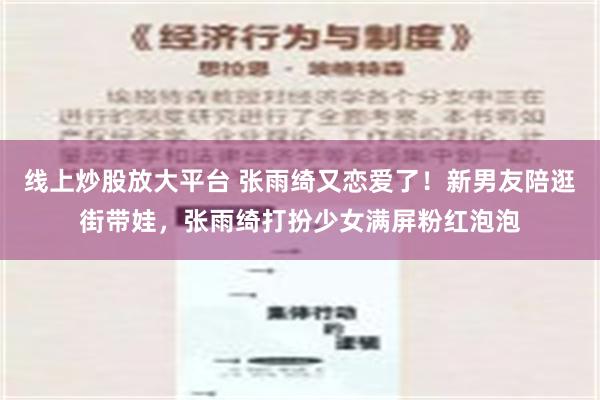 线上炒股放大平台 张雨绮又恋爱了！新男友陪逛街带娃，张雨绮打扮少女满屏粉红泡泡