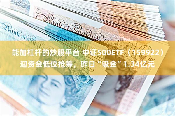 能加杠杆的炒股平台 中证500ETF（159922）迎资金低位抢筹，昨日“吸金”1.34亿元