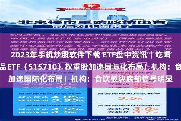 2023年手机炒股软件下载 ETF盘中资讯｜吃喝板块大涨后回调，食品ETF（515710）权重股加速国际化布局！机构：食饮板块底部信号明显