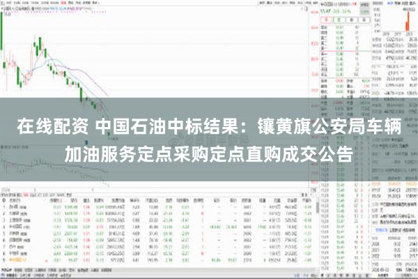 在线配资 中国石油中标结果：镶黄旗公安局车辆加油服务定点采购定点直购成交公告