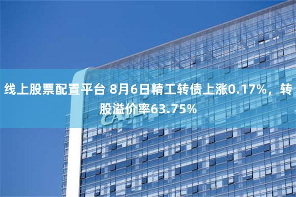 线上股票配置平台 8月6日精工转债上涨0.17%，转股溢价率63.75%