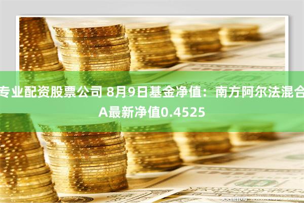 专业配资股票公司 8月9日基金净值：南方阿尔法混合A最新净值0.4525