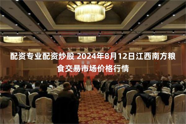 配资专业配资炒股 2024年8月12日江西南方粮食交易市场价格行情