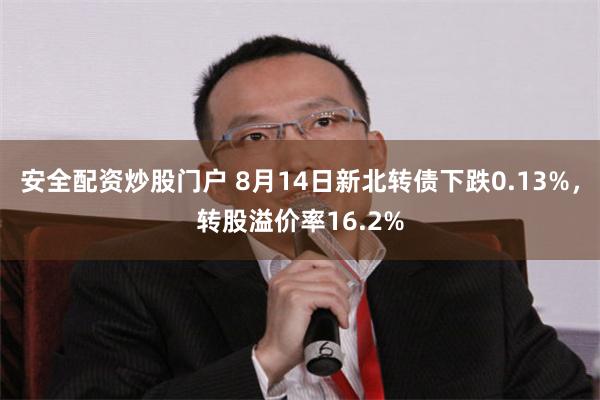 安全配资炒股门户 8月14日新北转债下跌0.13%，转股溢价率16.2%