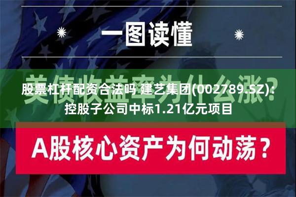 股票杠杆配资合法吗 建艺集团(002789.SZ)：控股子公司中标1.21亿元项目