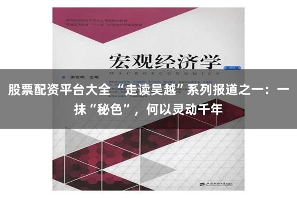 股票配资平台大全 “走读吴越”系列报道之一：一抹“秘色”，何以灵动千年