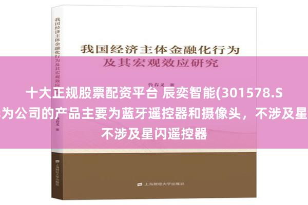 十大正规股票配资平台 辰奕智能(301578.SZ)供应华为公司的产品主要为蓝牙遥控器和摄像头，不涉及星闪遥控器