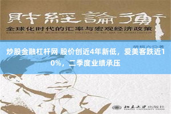 炒股金融杠杆网 股价创近4年新低，爱美客跌近10%，二季度业绩承压