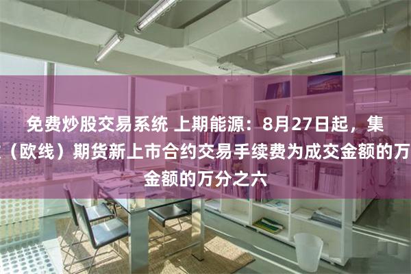 免费炒股交易系统 上期能源：8月27日起，集运指数（欧线）期货新上市合约交易手续费为成交金额的万分之六