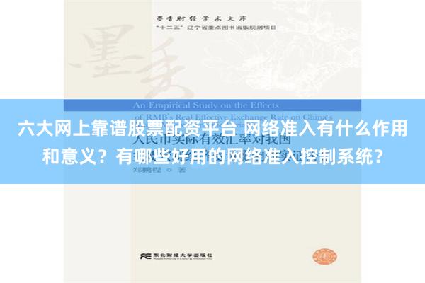 六大网上靠谱股票配资平台 网络准入有什么作用和意义？有哪些好用的网络准入控制系统？