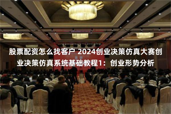 股票配资怎么找客户 2024创业决策仿真大赛创业决策仿真系统基础教程1：创业形势分析