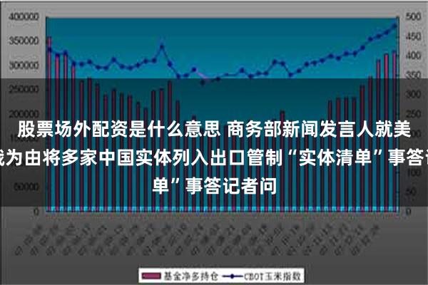 股票场外配资是什么意思 商务部新闻发言人就美以涉俄为由将多家中国实体列入出口管制“实体清单”事答记者问