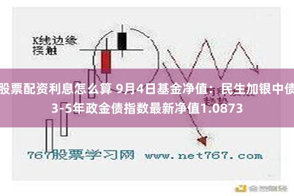 股票配资利息怎么算 9月4日基金净值：民生加银中债3-5年政金债指数最新净值1.0873