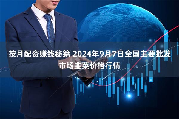 按月配资赚钱秘籍 2024年9月7日全国主要批发市场韭菜价格行情