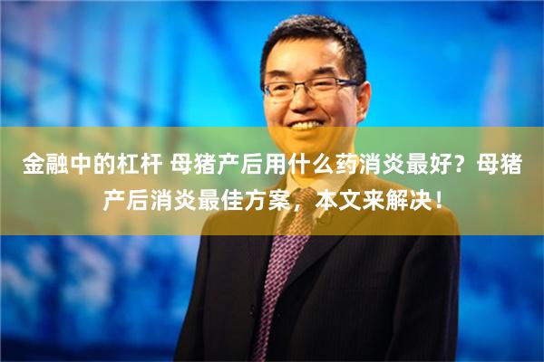 金融中的杠杆 母猪产后用什么药消炎最好？母猪产后消炎最佳方案，本文来解决！