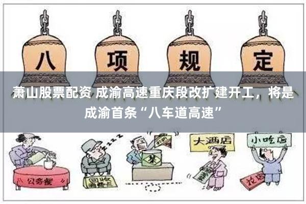 萧山股票配资 成渝高速重庆段改扩建开工，将是成渝首条“八车道高速”