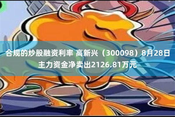 合规的炒股融资利率 高新兴（300098）8月28日主力资金净卖出2126.81万元