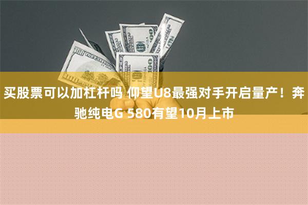 买股票可以加杠杆吗 仰望U8最强对手开启量产！奔驰纯电G 580有望10月上市