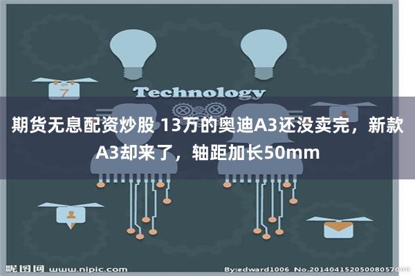 期货无息配资炒股 13万的奥迪A3还没卖完，新款A3却来了，轴距加长50mm