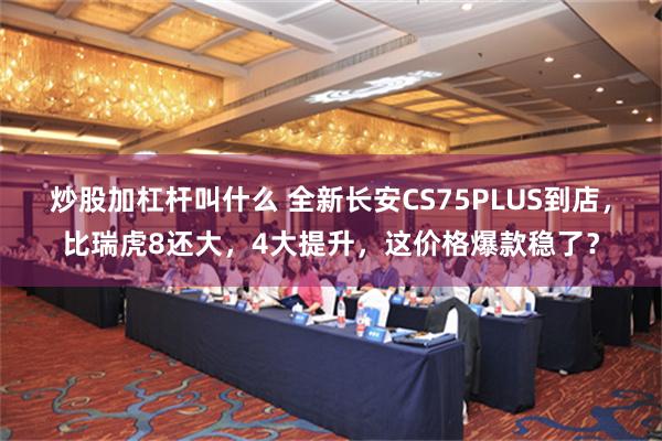 炒股加杠杆叫什么 全新长安CS75PLUS到店，比瑞虎8还大，4大提升，这价格爆款稳了？