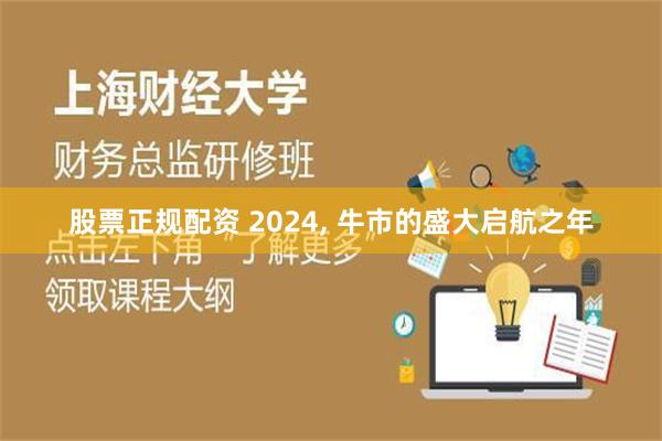 股票正规配资 2024, 牛市的盛大启航之年