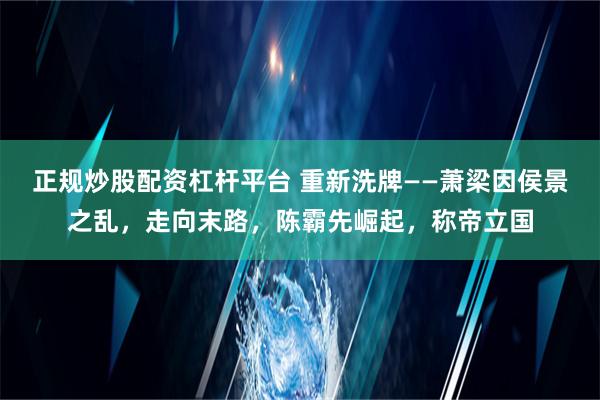 正规炒股配资杠杆平台 重新洗牌——萧梁因侯景之乱，走向末路，陈霸先崛起，称帝立国