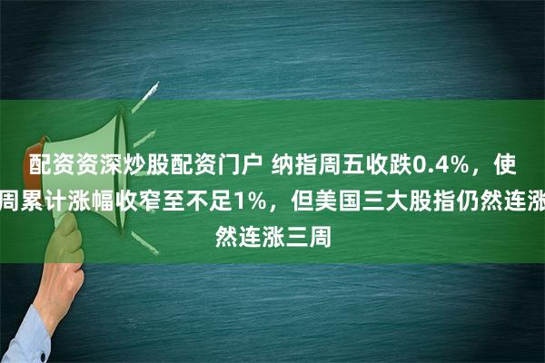 配资资深炒股配资门户 纳指周五收跌0.4%，使得本周累计涨幅收窄至不足1%，但美国三大股指仍然连涨三周