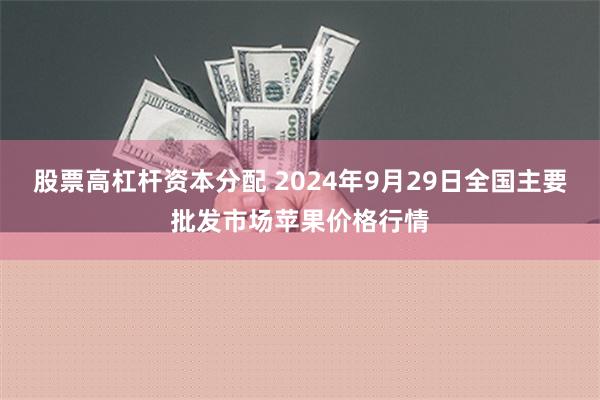 股票高杠杆资本分配 2024年9月29日全国主要批发市场苹果价格行情