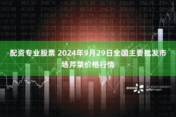 配资专业股票 2024年9月29日全国主要批发市场芹菜价格行情