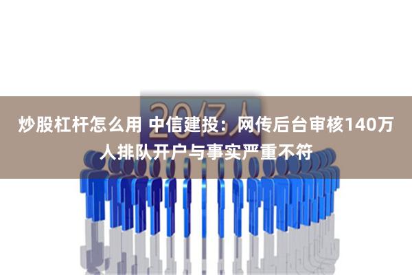 炒股杠杆怎么用 中信建投：网传后台审核140万人排队开户与事实严重不符