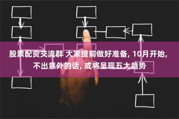 股票配资交流群 大家提前做好准备, 10月开始, 不出意外的话, 或将呈现五大趋势