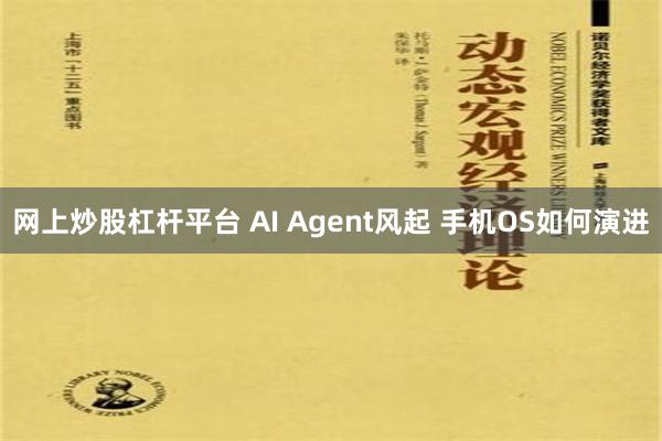 网上炒股杠杆平台 AI Agent风起 手机OS如何演进