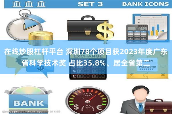 在线炒股杠杆平台 深圳78个项目获2023年度广东省科学技术奖 占比35.8%、居全省第二