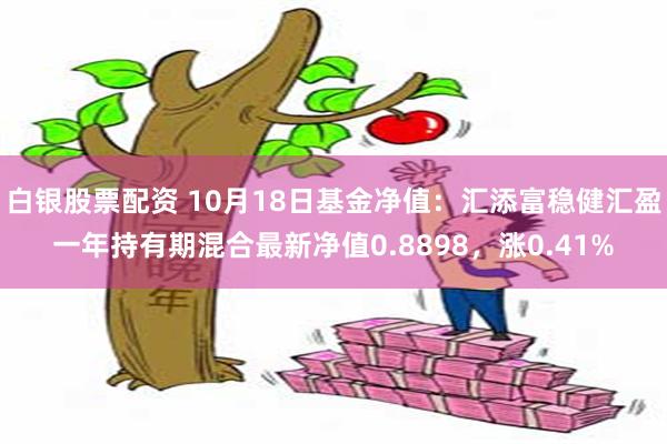 白银股票配资 10月18日基金净值：汇添富稳健汇盈一年持有期混合最新净值0.8898，涨0.41%