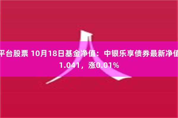 平台股票 10月18日基金净值：中银乐享债券最新净值1.041，涨0.01%