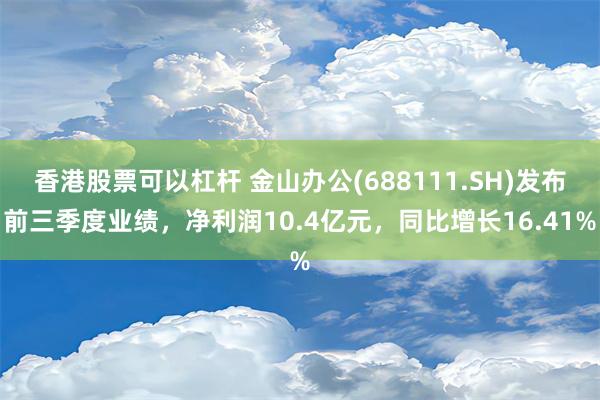 香港股票可以杠杆 金山办公(688111.SH)发布前三季度业绩，净利润10.4亿元，同比增长16.41%