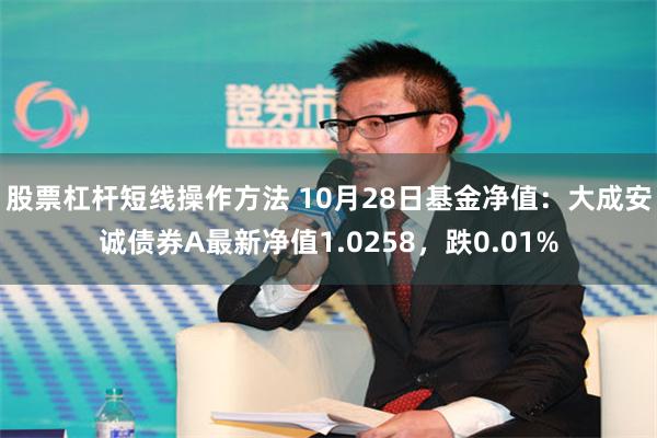 股票杠杆短线操作方法 10月28日基金净值：大成安诚债券A最新净值1.0258，跌0.01%