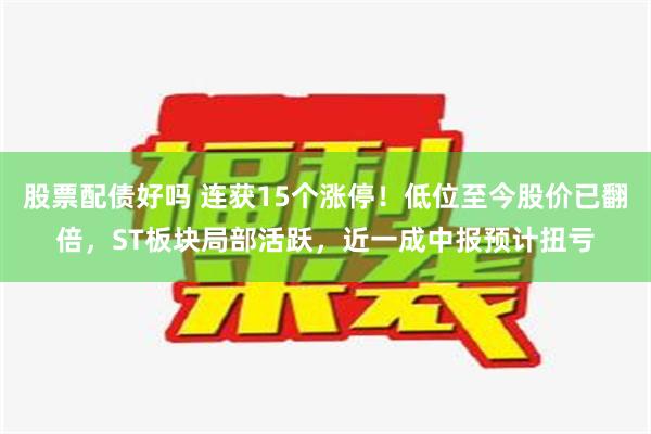 股票配债好吗 连获15个涨停！低位至今股价已翻倍，ST板块局部活跃，近一成中报预计扭亏