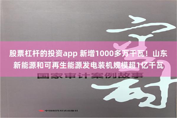 股票杠杆的投资app 新增1000多万千瓦！山东新能源和可再生能源发电装机规模超1亿千瓦