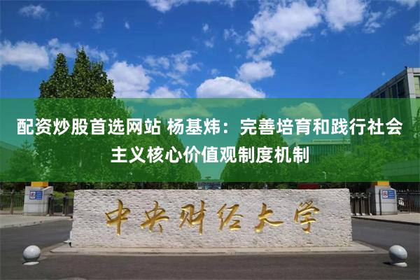 配资炒股首选网站 杨基炜：完善培育和践行社会主义核心价值观制度机制