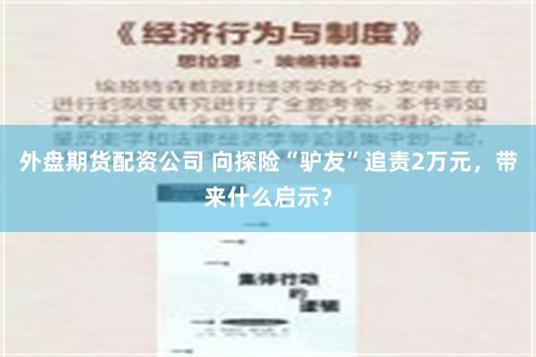 外盘期货配资公司 向探险“驴友”追责2万元，带来什么启示？