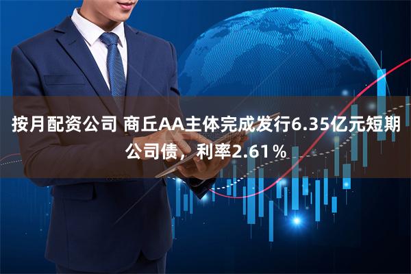 按月配资公司 商丘AA主体完成发行6.35亿元短期公司债，利率2.61％