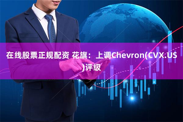 在线股票正规配资 花旗：上调Chevron(CVX.US)评级