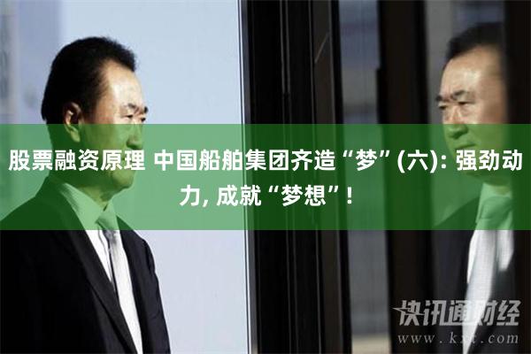 股票融资原理 中国船舶集团齐造“梦”(六): 强劲动力, 成就“梦想”!