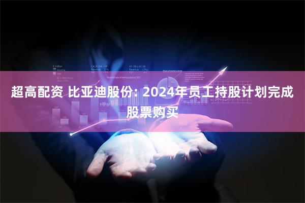 超高配资 比亚迪股份: 2024年员工持股计划完成股票购买