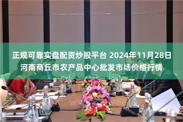 正规可靠实盘配资炒股平台 2024年11月28日河南商丘市农产品中心批发市场价格行情