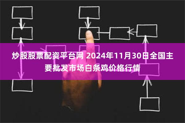 炒股股票配资平台网 2024年11月30日全国主要批发市场白条鸡价格行情