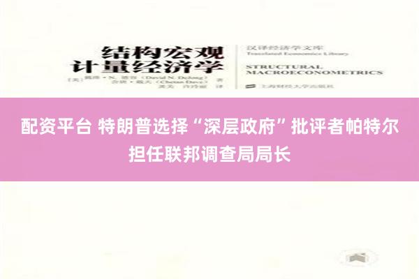 配资平台 特朗普选择“深层政府”批评者帕特尔担任联邦调查局局长